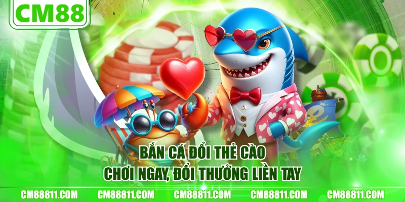 Bắn cá đổi thẻ cào - Chơi ngay, đổi thưởng liền tay